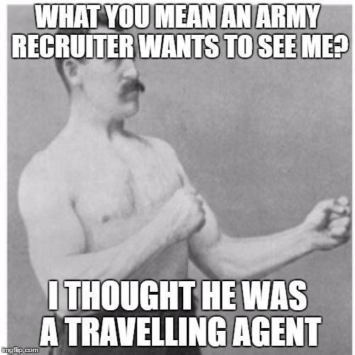 Overly Manly Man | WHAT YOU MEAN AN ARMY RECRUITER WANTS TO SEE ME? I THOUGHT HE WAS A TRAVELLING AGENT | image tagged in memes,overly manly man | made w/ Imgflip meme maker
