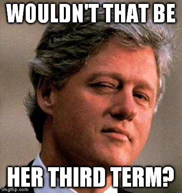 Bill Clinton wink | WOULDN'T THAT BE HER THIRD TERM? | image tagged in bill clinton wink | made w/ Imgflip meme maker