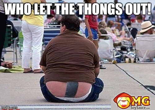 WHO LET THE THONGS OUT! | made w/ Imgflip meme maker