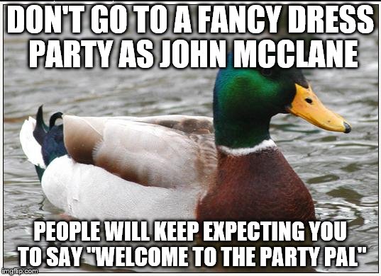 Actual Advice Mallard | DON'T GO TO A FANCY DRESS PARTY AS JOHN MCCLANE; PEOPLE WILL KEEP EXPECTING YOU TO SAY "WELCOME TO THE PARTY PAL" | image tagged in memes,actual advice mallard,die hard,bruce willis,films,movies | made w/ Imgflip meme maker