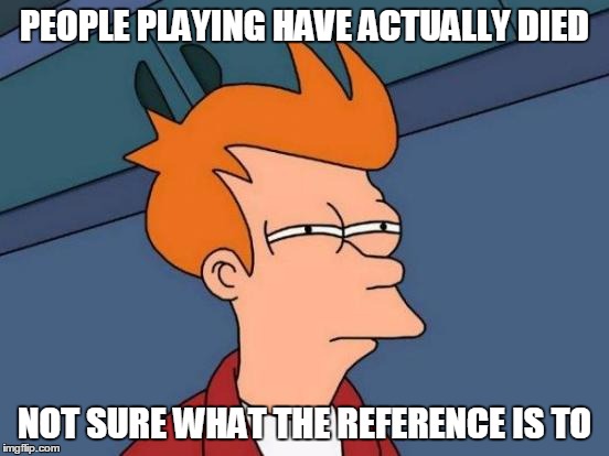 Futurama Fry Meme | PEOPLE PLAYING HAVE ACTUALLY DIED NOT SURE WHAT THE REFERENCE IS TO | image tagged in memes,futurama fry | made w/ Imgflip meme maker