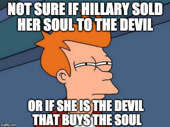 Futurama Fry looks into the void of Hillary's heart | NOT SURE IF HILLARY SOLD HER SOUL TO THE DEVIL; OR IF SHE IS THE DEVIL THAT BUYS THE SOUL | image tagged in memes,futurama fry,hillary clinton,trump,soul,devil | made w/ Imgflip meme maker