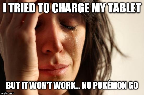 First World Problems | I TRIED TO CHARGE MY TABLET; BUT IT WON'T WORK... NO POKÉMON GO | image tagged in memes,first world problems | made w/ Imgflip meme maker