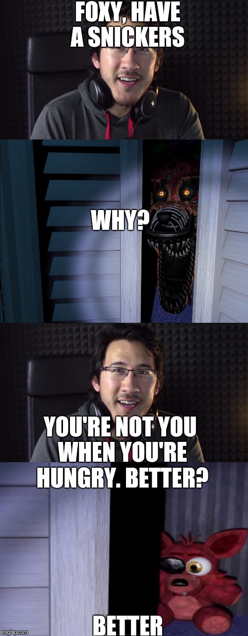 It always helps | FOXY, HAVE A SNICKERS; WHY? YOU'RE NOT YOU WHEN YOU'RE HUNGRY.
BETTER? BETTER | image tagged in fnaf,snickers,markiplier | made w/ Imgflip meme maker