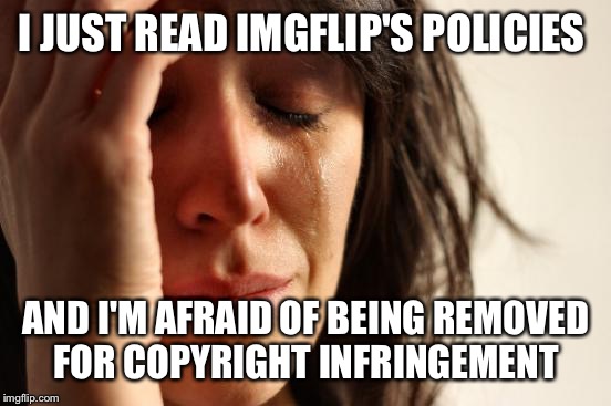 First World Problems Meme | I JUST READ IMGFLIP'S POLICIES; AND I'M AFRAID OF BEING REMOVED FOR COPYRIGHT INFRINGEMENT | image tagged in memes,first world problems | made w/ Imgflip meme maker