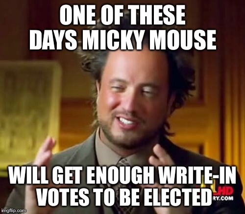 Ancient Aliens Meme | ONE OF THESE DAYS MICKY MOUSE WILL GET ENOUGH WRITE-IN VOTES TO BE ELECTED | image tagged in memes,ancient aliens | made w/ Imgflip meme maker