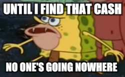 Spongegar | UNTIL I FIND THAT CASH; NO ONE'S GOING NOWHERE | image tagged in memes,spongegar | made w/ Imgflip meme maker