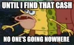 Spongegar Meme | UNTIL I FIND THAT CASH; NO ONE'S GOING NOWHERE | image tagged in memes,spongegar | made w/ Imgflip meme maker