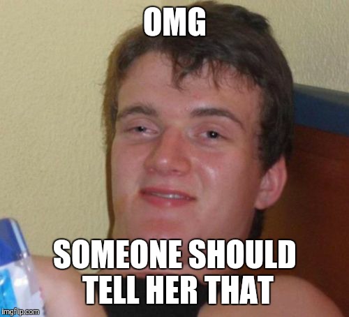 10 Guy Meme | OMG SOMEONE SHOULD TELL HER THAT | image tagged in memes,10 guy | made w/ Imgflip meme maker