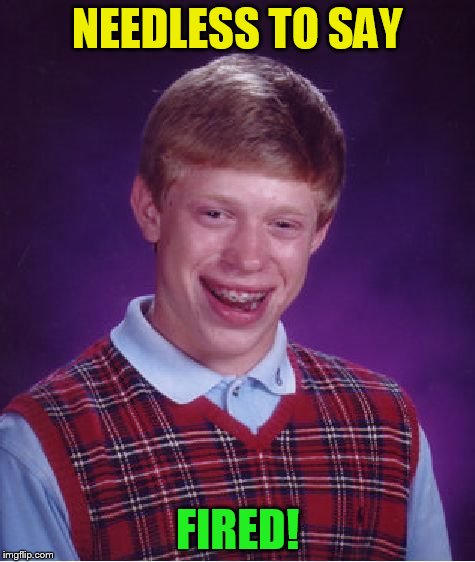 Bad Luck Brian Meme | NEEDLESS TO SAY FIRED! | image tagged in memes,bad luck brian | made w/ Imgflip meme maker