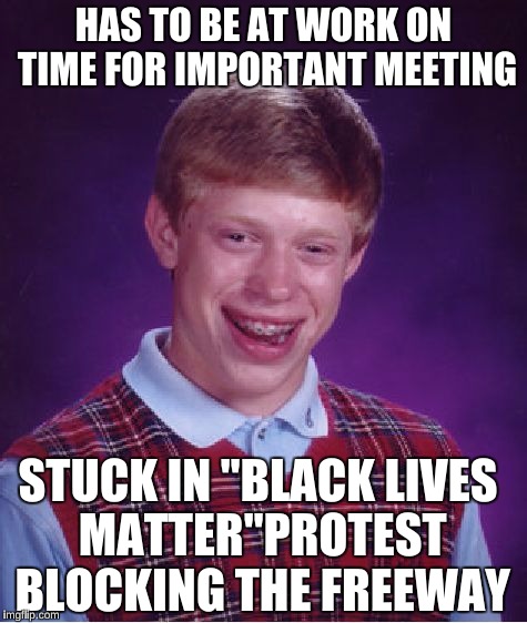 Bad Luck Brian Meme | HAS TO BE AT WORK ON TIME FOR IMPORTANT MEETING; STUCK IN "BLACK LIVES MATTER"PROTEST BLOCKING THE FREEWAY | image tagged in memes,bad luck brian | made w/ Imgflip meme maker