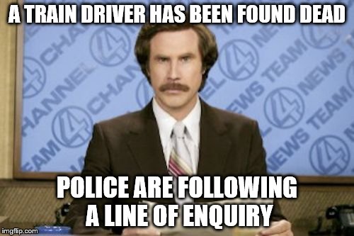 Inspired by rpc1 | A TRAIN DRIVER HAS BEEN FOUND DEAD; POLICE ARE FOLLOWING A LINE OF ENQUIRY | image tagged in memes,ron burgundy,crime,train driver,murder | made w/ Imgflip meme maker