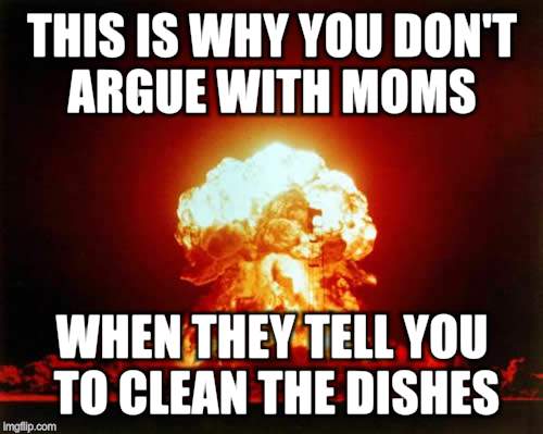 Nuclear Explosion | THIS IS WHY YOU DON'T ARGUE WITH MOMS; WHEN THEY TELL YOU TO CLEAN THE DISHES | image tagged in memes,nuclear explosion | made w/ Imgflip meme maker