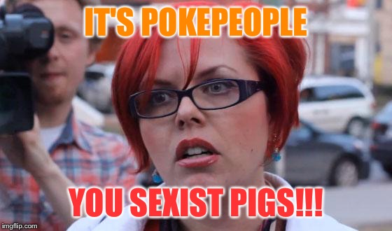 Angry Feminist | IT'S POKEPEOPLE; YOU SEXIST PIGS!!! | image tagged in angry feminist,memes | made w/ Imgflip meme maker
