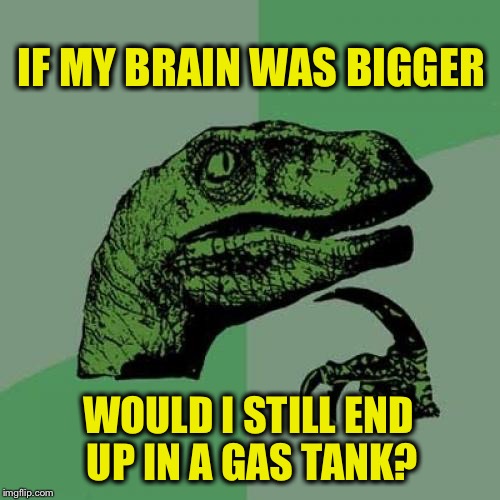 Philosoraptor | IF MY BRAIN WAS BIGGER; WOULD I STILL END UP IN A GAS TANK? | image tagged in memes,philosoraptor,funny,fossil fuel | made w/ Imgflip meme maker
