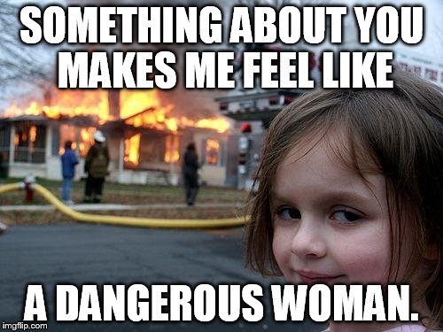 Disaster Girl Meme | SOMETHING ABOUT YOU MAKES ME FEEL LIKE; A DANGEROUS WOMAN. | image tagged in memes,disaster girl | made w/ Imgflip meme maker