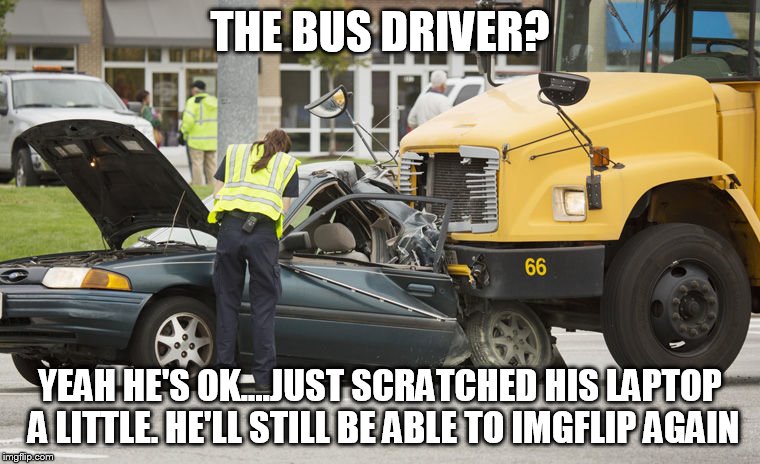 THE BUS DRIVER? YEAH HE'S OK....JUST SCRATCHED HIS LAPTOP A LITTLE. HE'LL STILL BE ABLE TO IMGFLIP AGAIN | made w/ Imgflip meme maker