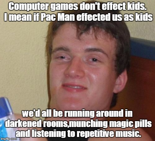 10 Guy Meme | Computer games don't effect kids. I mean if Pac Man effected us as kids; we'd all be running around in darkened rooms,munching magic pills and listening to repetitive music. | image tagged in memes,10 guy | made w/ Imgflip meme maker