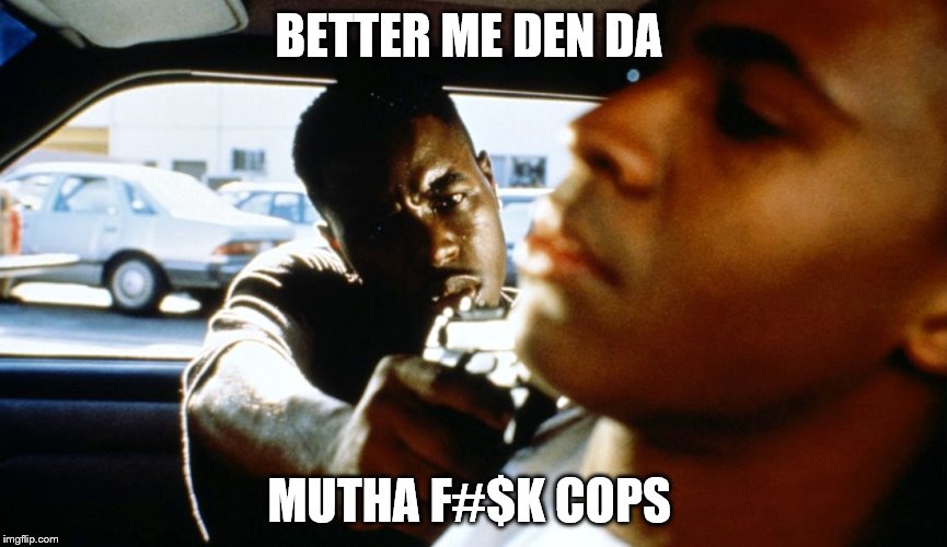 menace | BETTER ME DEN DA; MUTHA F#$K COPS | image tagged in funny memes | made w/ Imgflip meme maker