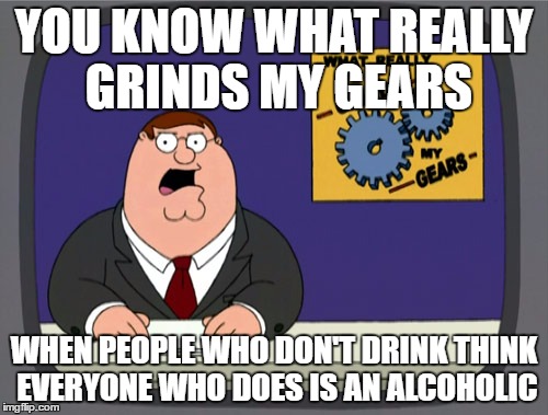 Peter Griffin News Meme | YOU KNOW WHAT REALLY GRINDS MY GEARS; WHEN PEOPLE WHO DON'T DRINK THINK EVERYONE WHO DOES IS AN ALCOHOLIC | image tagged in memes,peter griffin news,AdviceAnimals | made w/ Imgflip meme maker