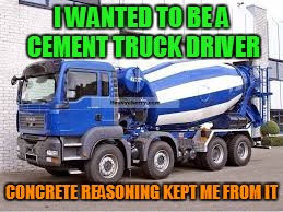 I WANTED TO BE A CEMENT TRUCK DRIVER; CONCRETE REASONING KEPT ME FROM IT | image tagged in concrete,truck,driver,funny memes | made w/ Imgflip meme maker