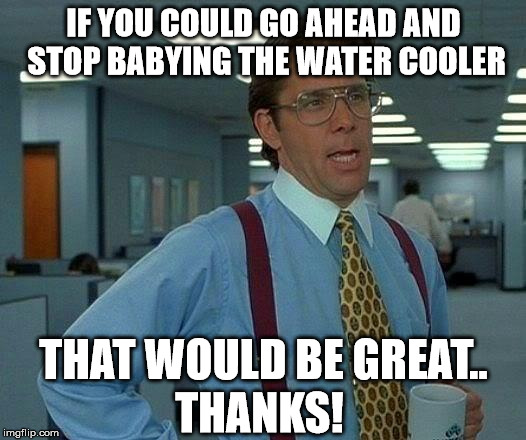 That Would Be Great Meme | IF YOU COULD GO AHEAD AND STOP BABYING THE WATER COOLER THAT WOULD BE GREAT.. THANKS! | image tagged in memes,that would be great | made w/ Imgflip meme maker