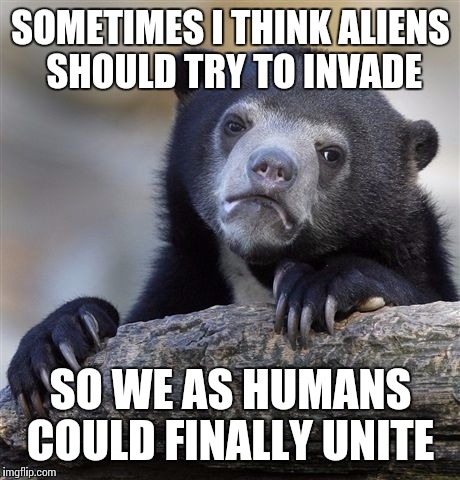 Confession Bear Meme | SOMETIMES I THINK ALIENS SHOULD TRY TO INVADE; SO WE AS HUMANS COULD FINALLY UNITE | image tagged in memes,confession bear | made w/ Imgflip meme maker