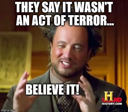 It Wasn't An Act Of Terror - Believe it! | THEY SAY IT WASN'T AN ACT OF TERROR... BELIEVE IT! | image tagged in memes,ancient aliens,mass shooting | made w/ Imgflip meme maker