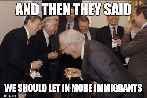 White politicans be like.. | AND THEN THEY SAID; WE SHOULD LET IN MORE IMMIGRANTS | image tagged in memes,laughing men in suits,politics,political meme,donald trump,dank meme | made w/ Imgflip meme maker