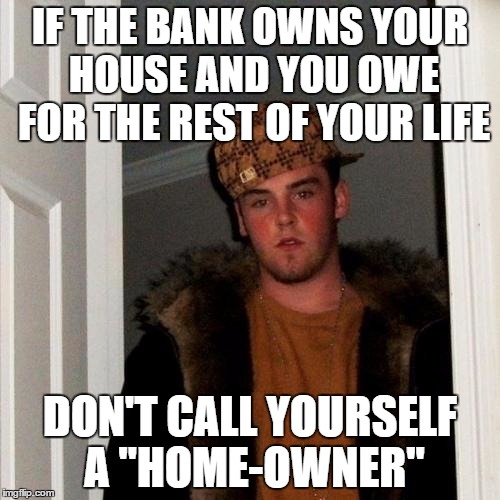 Scumbag Steve Meme | IF THE BANK OWNS YOUR HOUSE AND YOU OWE FOR THE REST OF YOUR LIFE; DON'T CALL YOURSELF A "HOME-OWNER" | image tagged in memes,scumbag steve | made w/ Imgflip meme maker