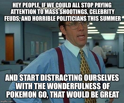 That Would Be Great Meme | HEY PEOPLE, IF WE COULD ALL STOP PAYING ATTENTION TO MASS SHOOTINGS, CELEBRITY FEUDS, AND HORRIBLE POLITICIANS THIS SUMMER; AND START DISTRACTING OURSELVES WITH THE WONDERFULNESS OF POKEMON GO, THAT WOULD BE GREAT | image tagged in memes,that would be great | made w/ Imgflip meme maker