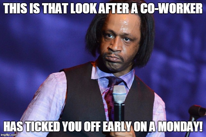 Katt Williams Pissed | THIS IS THAT LOOK AFTER A CO-WORKER; HAS TICKED YOU OFF EARLY ON A MONDAY! | image tagged in katt williams pissed | made w/ Imgflip meme maker
