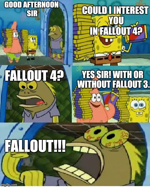 Chocolate Spongebob | COULD I INTEREST YOU IN FALLOUT 4? GOOD AFTERNOON SIR; YES SIR! WITH OR WITHOUT FALLOUT 3. FALLOUT 4? FALLOUT!!! | image tagged in memes,chocolate spongebob | made w/ Imgflip meme maker