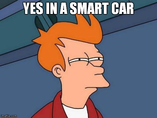Futurama Fry Meme | YES IN A SMART CAR | image tagged in memes,futurama fry | made w/ Imgflip meme maker