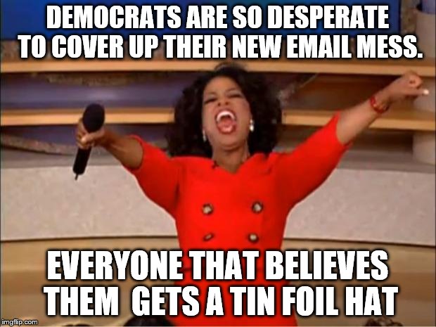 Oprah You Get A Meme | DEMOCRATS ARE SO DESPERATE TO COVER UP THEIR NEW EMAIL MESS. EVERYONE THAT BELIEVES THEM  GETS A TIN FOIL HAT | image tagged in memes,oprah you get a | made w/ Imgflip meme maker