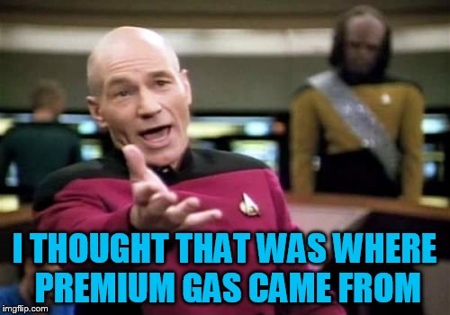 Picard Wtf Meme | I THOUGHT THAT WAS WHERE PREMIUM GAS CAME FROM | image tagged in memes,picard wtf | made w/ Imgflip meme maker