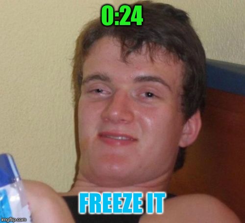 10 Guy | 0:24; FREEZE IT | image tagged in memes,10 guy | made w/ Imgflip meme maker