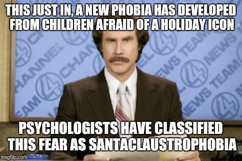 Ron Burgundy | THIS JUST IN, A NEW PHOBIA HAS DEVELOPED FROM CHILDREN AFRAID OF A HOLIDAY ICON; PSYCHOLOGISTS HAVE CLASSIFIED THIS FEAR AS SANTACLAUSTROPHOBIA | image tagged in memes,ron burgundy | made w/ Imgflip meme maker