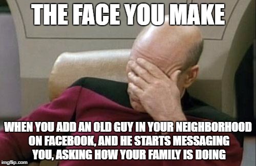 Can't you just ask my parents?.... | THE FACE YOU MAKE; WHEN YOU ADD AN OLD GUY IN YOUR NEIGHBORHOOD ON FACEBOOK, AND HE STARTS MESSAGING YOU, ASKING HOW YOUR FAMILY IS DOING | image tagged in memes,captain picard facepalm | made w/ Imgflip meme maker