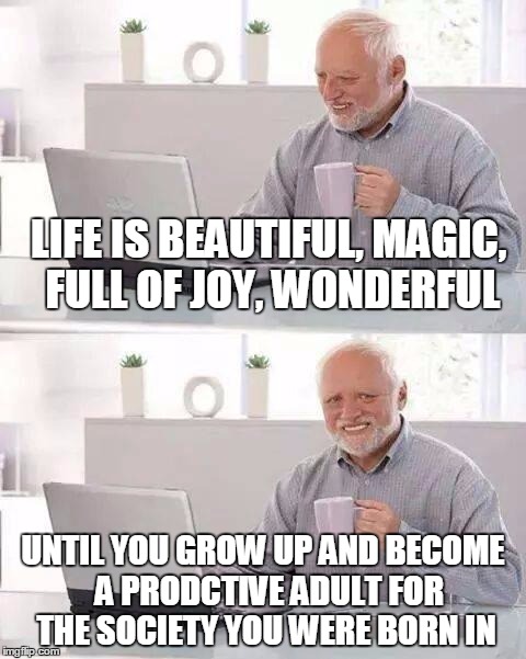 Hide the Pain Harold Meme | LIFE IS BEAUTIFUL, MAGIC, FULL OF JOY, WONDERFUL; UNTIL YOU GROW UP AND BECOME  A PRODCTIVE ADULT FOR THE SOCIETY YOU WERE BORN IN | image tagged in memes,hide the pain harold | made w/ Imgflip meme maker