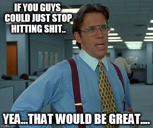 That Would Be Great Meme | IF YOU GUYS COULD JUST STOP HITTING SHIT.. YEA...THAT WOULD BE GREAT.... | image tagged in memes,that would be great | made w/ Imgflip meme maker