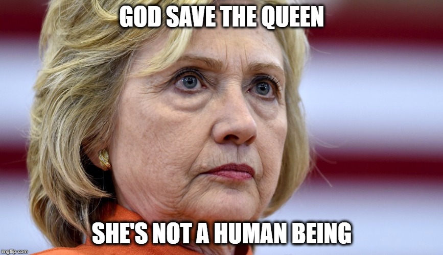 GOD SAVE THE QUEEN; SHE'S NOT A HUMAN BEING | image tagged in hillary clinton,hillary clinton 2016,hillaryclinton | made w/ Imgflip meme maker