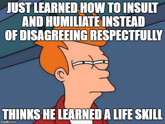 Futurama Fry | JUST LEARNED HOW TO INSULT AND HUMILIATE INSTEAD OF DISAGREEING RESPECTFULLY; THINKS HE LEARNED A LIFE SKILL | image tagged in memes,futurama fry | made w/ Imgflip meme maker