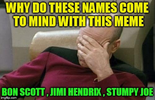 Captain Picard Facepalm Meme | WHY DO THESE NAMES COME TO MIND WITH THIS MEME BON SCOTT , JIMI HENDRIX , STUMPY JOE | image tagged in memes,captain picard facepalm | made w/ Imgflip meme maker