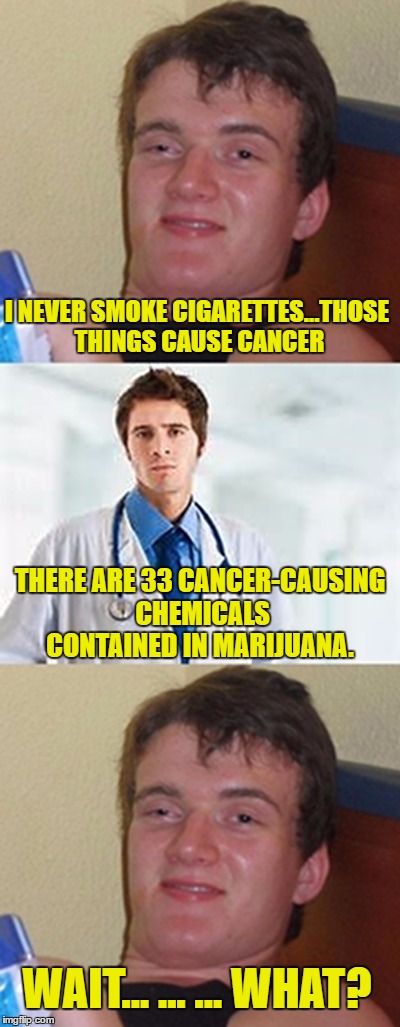 I NEVER SMOKE CIGARETTES...THOSE THINGS CAUSE CANCER; THERE ARE 33 CANCER-CAUSING CHEMICALS CONTAINED IN MARIJUANA. WAIT... ... ... WHAT? | image tagged in ten dude and the doc | made w/ Imgflip meme maker