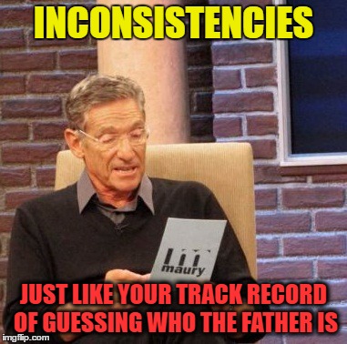 Maury Lie Detector Meme | INCONSISTENCIES JUST LIKE YOUR TRACK RECORD OF GUESSING WHO THE FATHER IS | image tagged in memes,maury lie detector | made w/ Imgflip meme maker