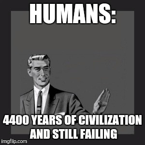 Kill Yourself Guy | HUMANS:; 4400 YEARS OF CIVILIZATION AND STILL FAILING | image tagged in memes,kill yourself guy,human,failure | made w/ Imgflip meme maker