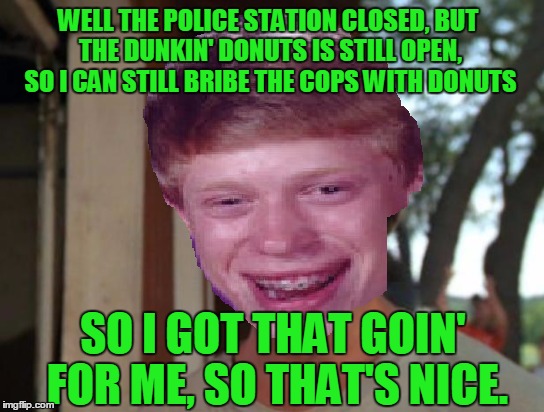 WELL THE POLICE STATION CLOSED, BUT THE DUNKIN' DONUTS IS STILL OPEN, SO I CAN STILL BRIBE THE COPS WITH DONUTS SO I GOT THAT GOIN' FOR ME,  | made w/ Imgflip meme maker
