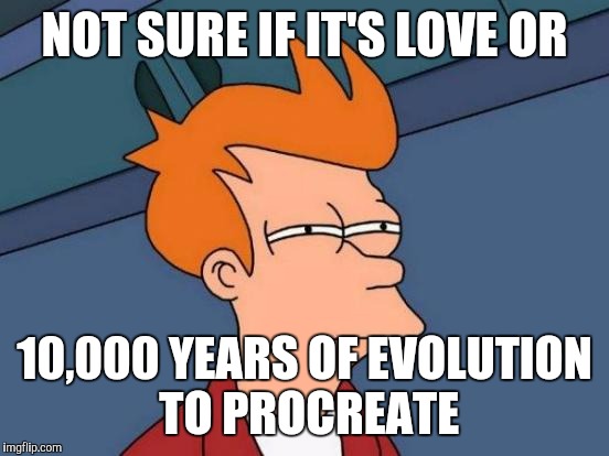 Futurama Fry | NOT SURE IF IT'S LOVE OR; 10,000 YEARS OF EVOLUTION TO PROCREATE | image tagged in memes,futurama fry,relationships,nihilism,dating | made w/ Imgflip meme maker
