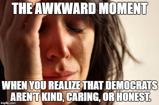 First World Problems Meme | THE AWKWARD MOMENT; WHEN YOU REALIZE THAT DEMOCRATS AREN'T KIND, CARING, OR HONEST. | image tagged in memes,first world problems | made w/ Imgflip meme maker